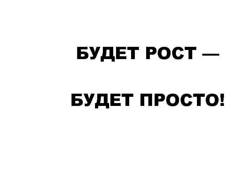 БУДЕТ РОСТ — БУДЕТ ПРОСТО! 