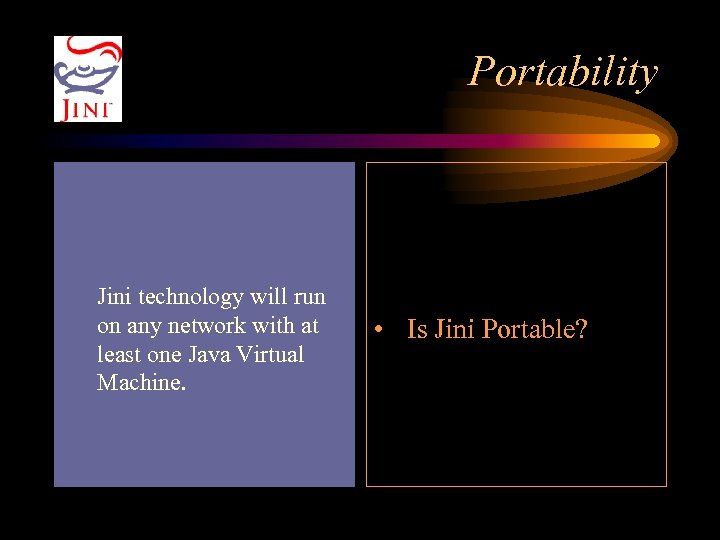 Portability Jini technology will run on any network with at least one Java Virtual