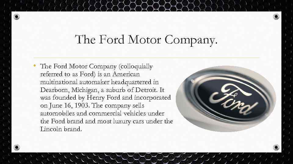 The Ford Motor Company. • The Ford Motor Company (colloquially referred to as Ford)