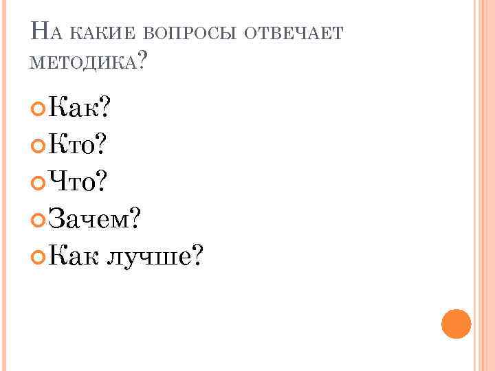 НА КАКИЕ ВОПРОСЫ ОТВЕЧАЕТ МЕТОДИКА? Как? Кто? Что? Зачем? Как лучше? 