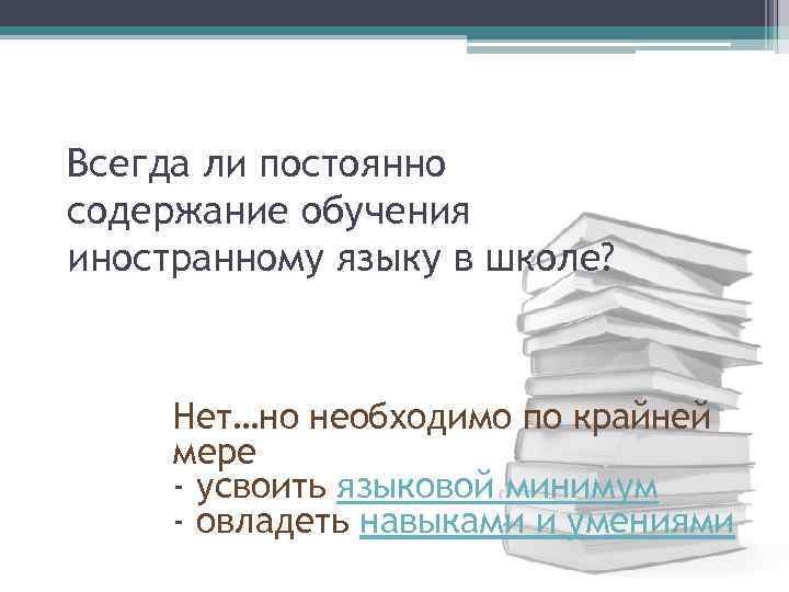 Всегда ли постоянно содержание обучения иностранному языку в школе? Нет…но необходимо по крайней мере