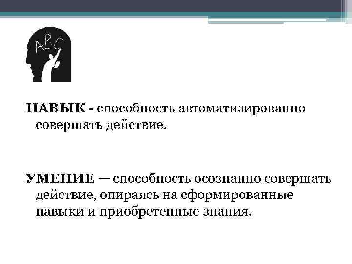 НАВЫК - способность автоматизированно совершать действие. УМЕНИЕ — способность осознанно совершать действие, опираясь на