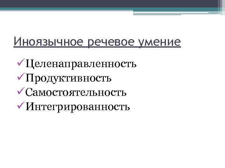Иноязычное речевое умение üЦеленаправленность üПродуктивность üСамостоятельность üИнтегрированность 