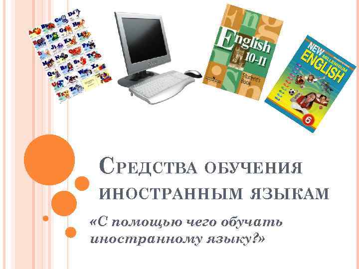 СРЕДСТВА ОБУЧЕНИЯ ИНОСТРАННЫМ ЯЗЫКАМ «С помощью чего обучать иностранному языку? » 