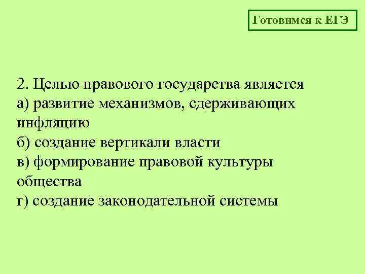Готовимся к ЕГЭ 2. Целью правового государства является а) развитие механизмов, сдерживающих инфляцию б)