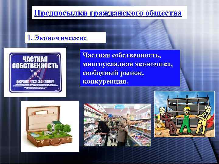 Предпосылки гражданского общества 1. Экономические Частная собственность, многоукладная экономика, свободный рынок, конкуренция. 