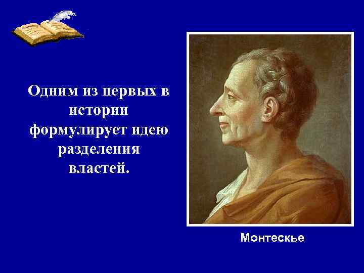 Одним из первых в истории формулирует идею разделения властей. Монтескье 