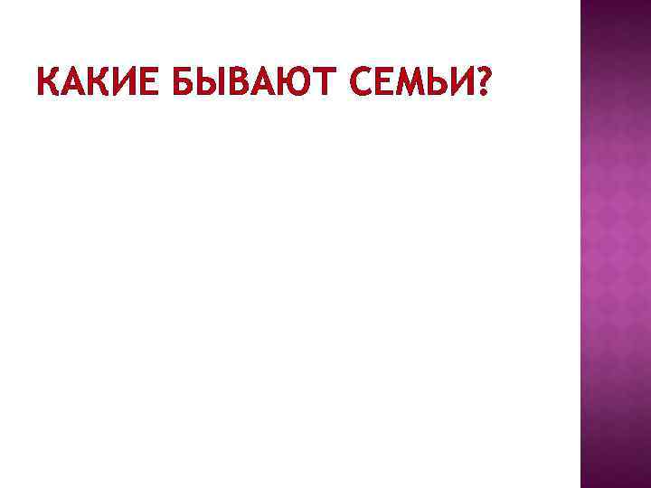 КАКИЕ БЫВАЮТ СЕМЬИ? 