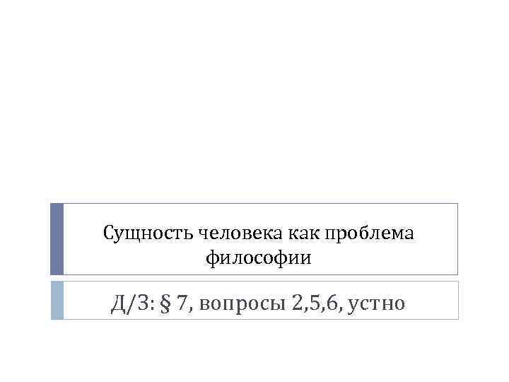 Сущность человека как проблема философии Д/З: § 7, вопросы 2, 5, 6, устно 