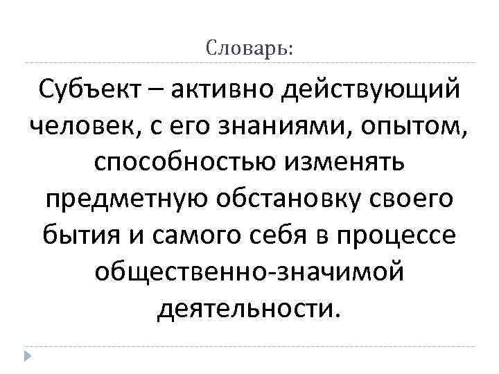 Словарь: Субъект – активно действующий человек, с его знаниями, опытом, способностью изменять предметную обстановку