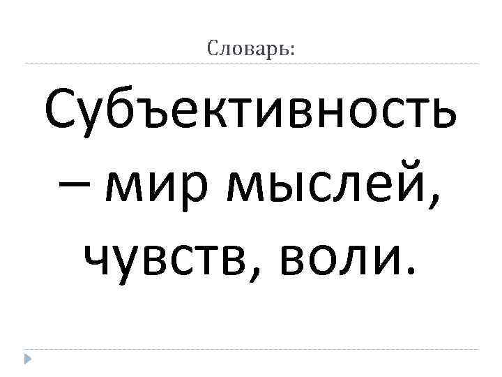 Словарь: Субъективность – мир мыслей, чувств, воли. 