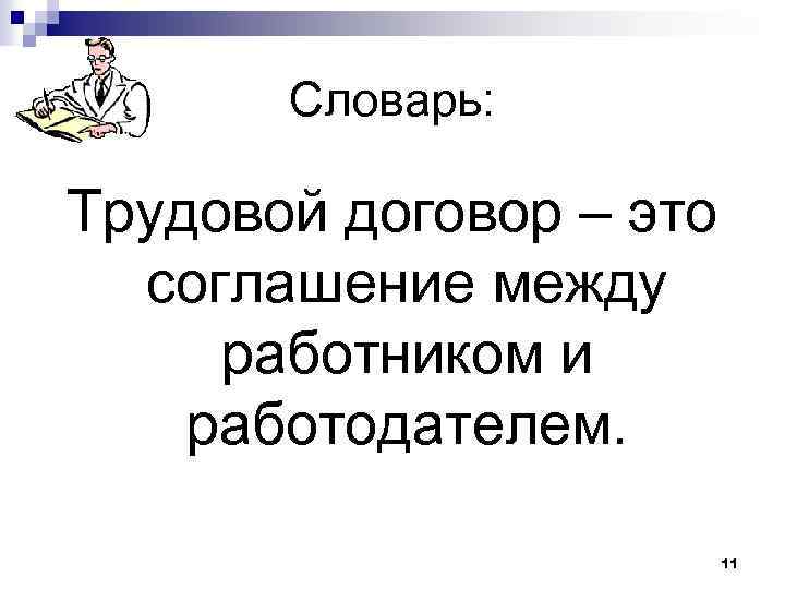 Словарь: Трудовой договор – это соглашение между работником и работодателем. 11 