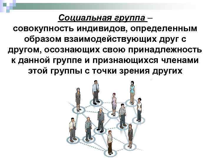 Социальная группа – совокупность индивидов, определенным образом взаимодействующих друг с другом, осознающих свою принадлежность