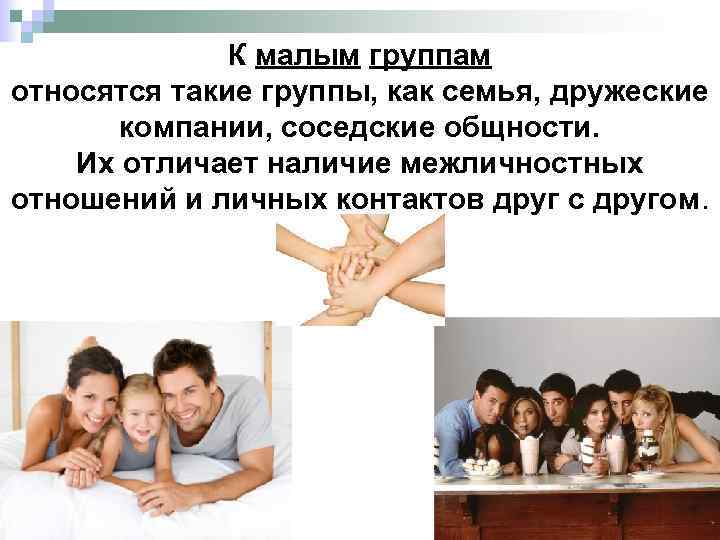 К малым группам относятся такие группы, как семья, дружеские компании, соседские общности. Их отличает