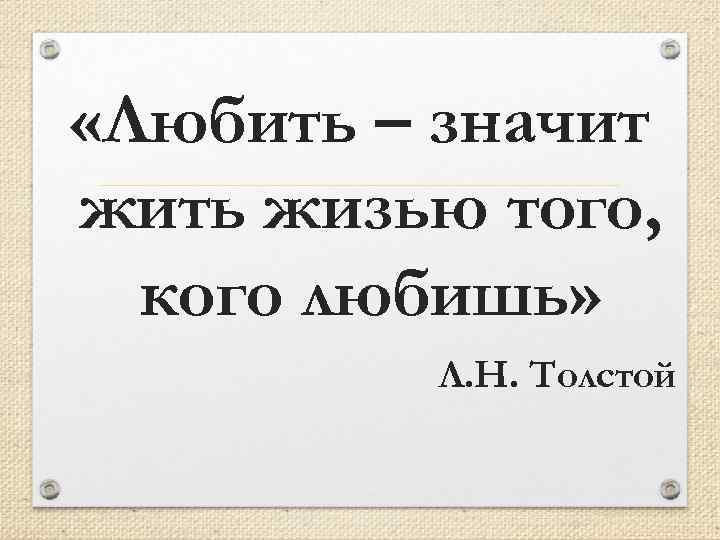  «Любить – значит жить жизью того, кого любишь» Л. Н. Толстой 