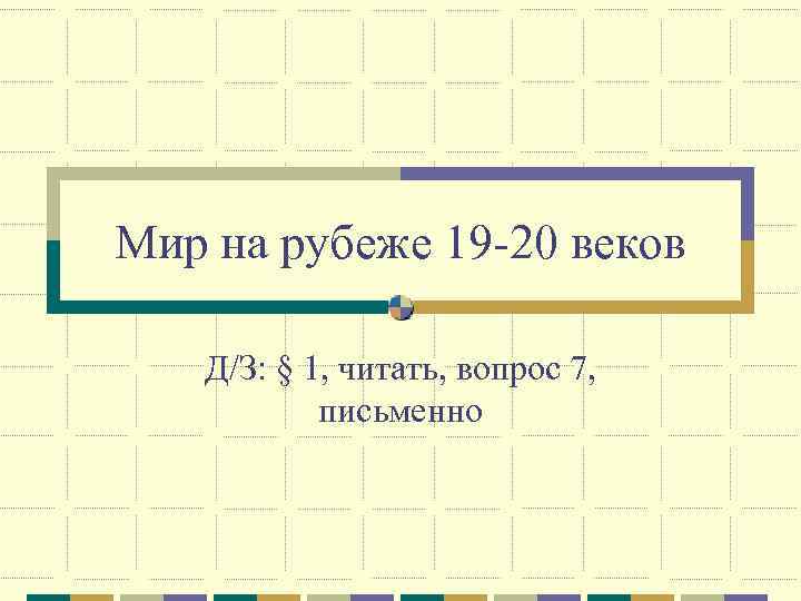 Мир на рубеже 19 -20 веков Д/З: § 1, читать, вопрос 7, письменно 