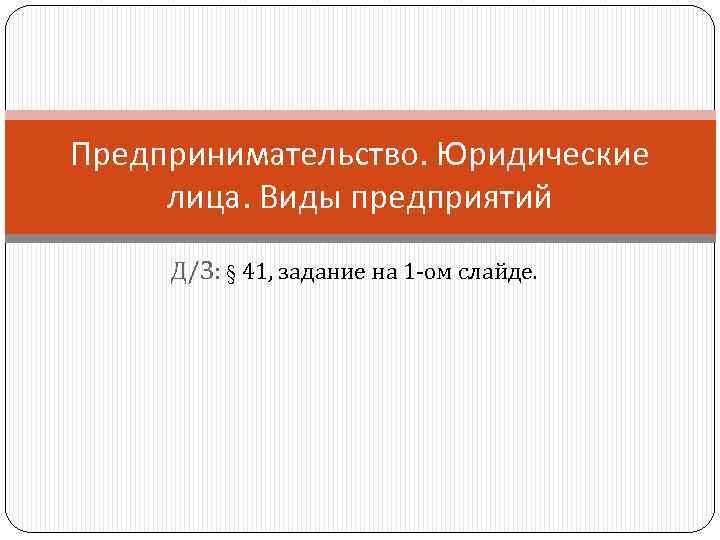 Предпринимательство. Юридические лица. Виды предприятий Д/З: § 41, задание на 1 -ом слайде. 