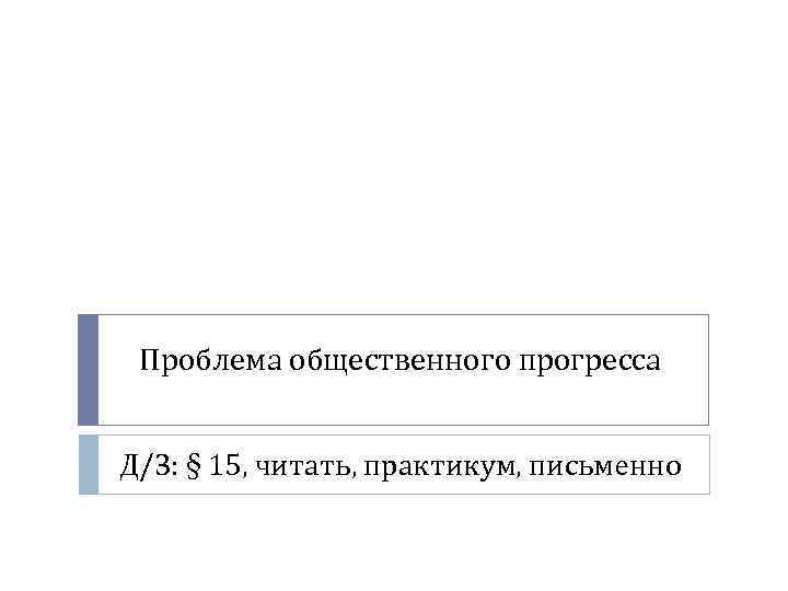 Проблема общественного прогресса Д/З: § 15, читать, практикум, письменно 