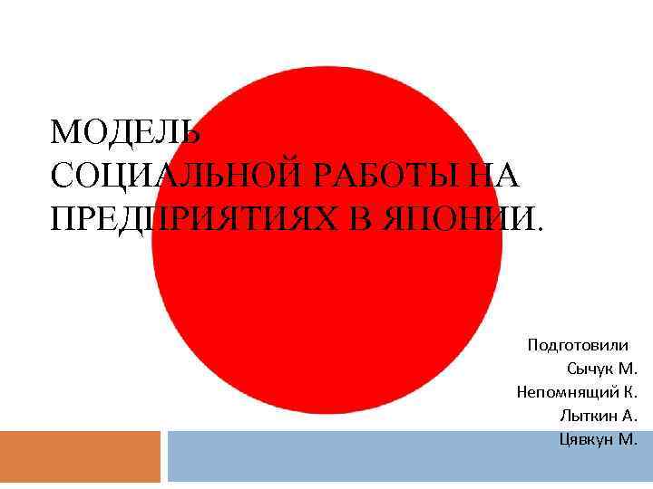 МОДЕЛЬ СОЦИАЛЬНОЙ РАБОТЫ НА ПРЕДПРИЯТИЯХ В ЯПОНИИ. Подготовили: Сычук М. Непомнящий К. Лыткин А.