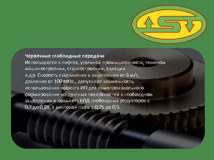 Червячные глобоидные передачи Используются в лифтах, угольной промышленности, тяжелом машиностроении, станкостроении, авиации и др.