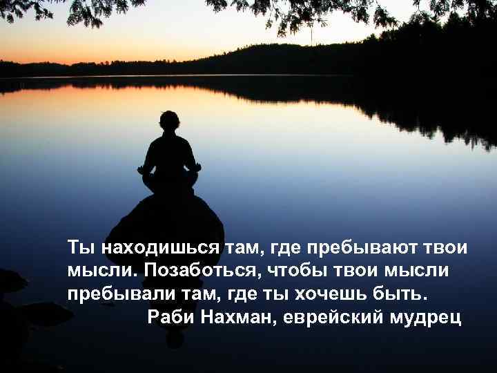 Ты находишься там, где пребывают твои мысли. Позаботься, чтобы твои мысли пребывали там, где