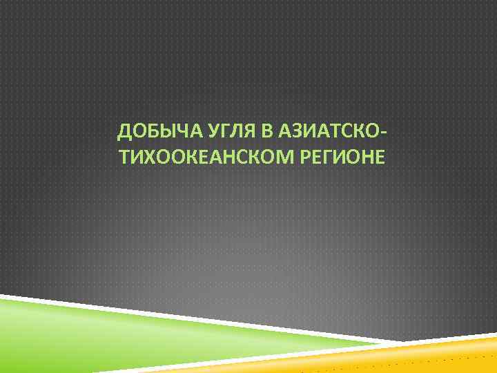 ДОБЫЧА УГЛЯ В АЗИАТСКОТИХООКЕАНСКОМ РЕГИОНЕ 