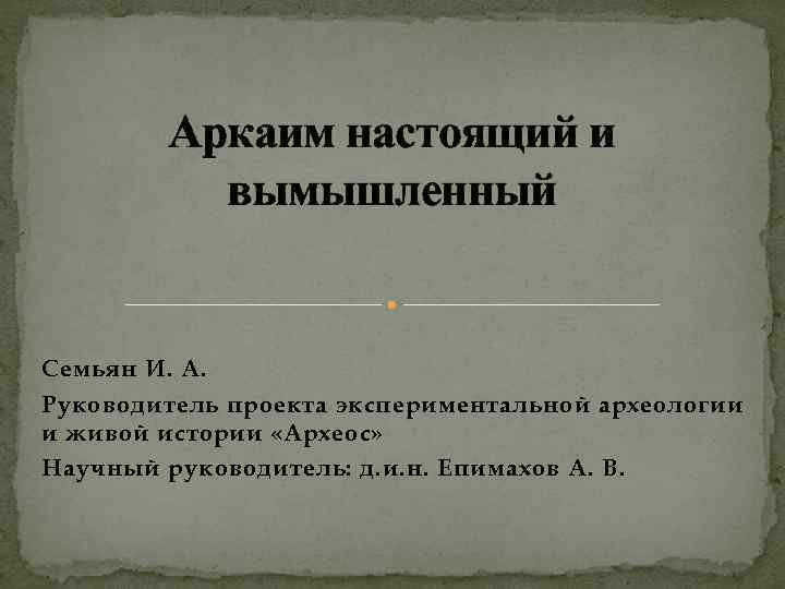 Аркаим настоящий и вымышленный Семьян И. А. Руководитель проекта экспериментальной археологии и живой истории
