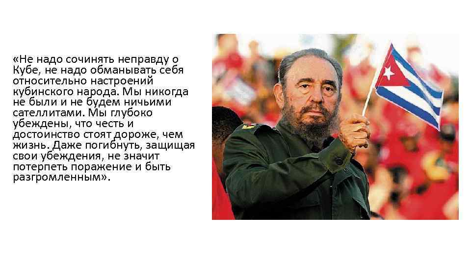  «Не надо сочинять неправду о Кубе, не надо обманывать себя относительно настроений кубинского