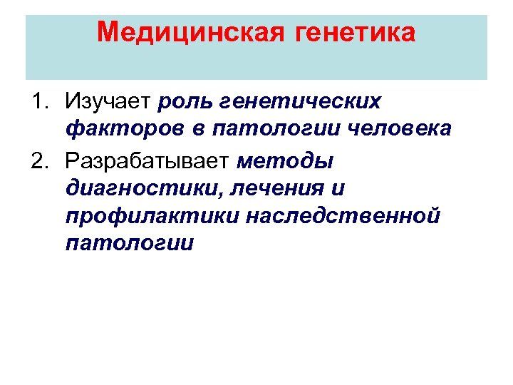 Медицинская генетика 1. Изучает роль генетических факторов в патологии человека 2. Разрабатывает методы диагностики,