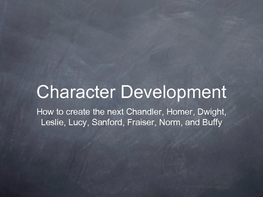 Character Development How to create the next Chandler, Homer, Dwight, Leslie, Lucy, Sanford, Fraiser,