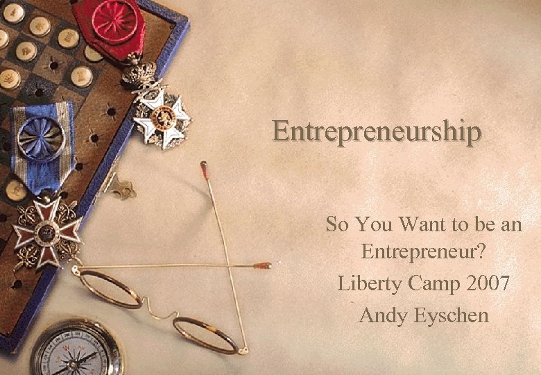 Entrepreneurship So You Want to be an Entrepreneur? Liberty Camp 2007 Andy Eyschen 