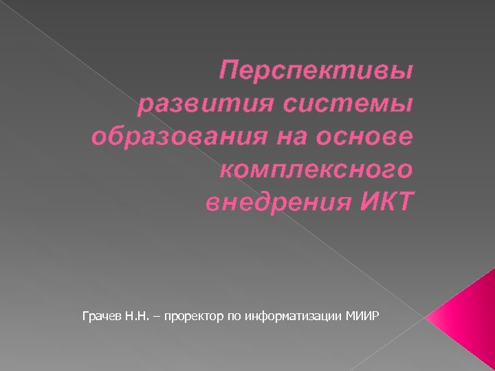 Перспективы развития системы образования на основе комплексного внедрения ИКТ Грачев Н. Н. – проректор