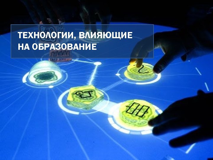 ТЕХНОЛОГИИ, ВЛИЯЮЩИЕ НА ОБРАЗОВАНИЕ 