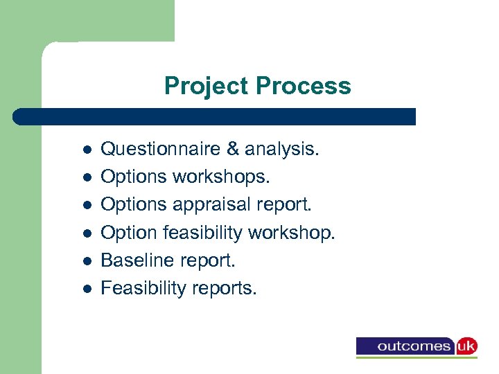 Project Process l l l Questionnaire & analysis. Options workshops. Options appraisal report. Option