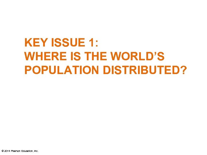 KEY ISSUE 1: WHERE IS THE WORLD’S POPULATION DISTRIBUTED? © 2014 Pearson Education, Inc.