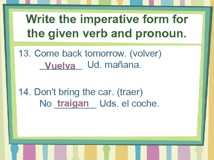 Write the imperative form for the given verb and pronoun. 13. Come back tomorrow.