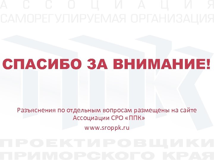СПАСИБО ЗА ВНИМАНИЕ! Разъяснения по отдельным вопросам размещены на сайте Ассоциации СРО «ППК» www.