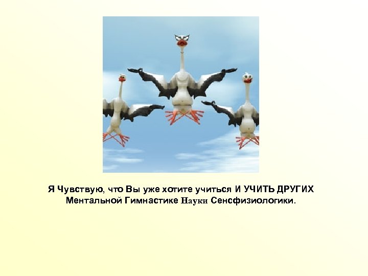 Я Чувствую, что Вы уже хотите учиться И УЧИТЬ ДРУГИХ Ментальной Гимнастике Науки Сенсфизиологики.