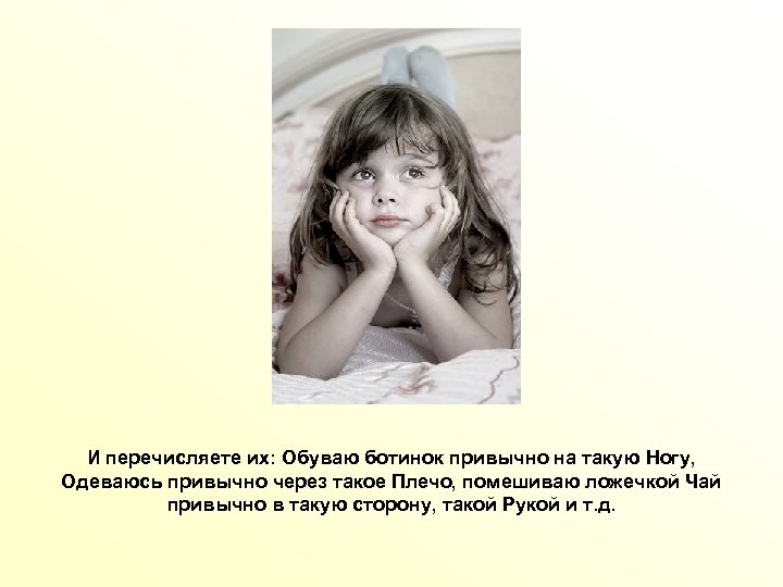 И перечисляете их: Обуваю ботинок привычно на такую Ногу, Одеваюсь привычно через такое Плечо,