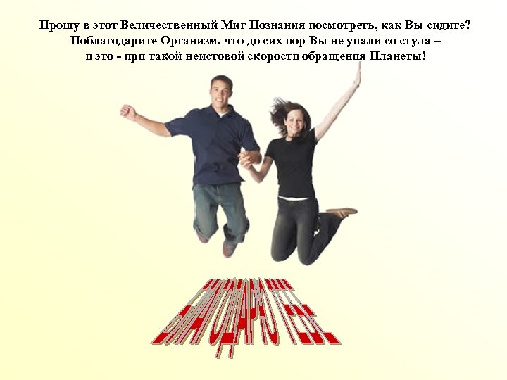 Прошу в этот Величественный Миг Познания посмотреть, как Вы сидите? Поблагодарите Организм, что до