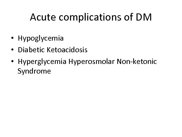Acute complications of DM • Hypoglycemia • Diabetic Ketoacidosis • Hyperglycemia Hyperosmolar Non-ketonic Syndrome