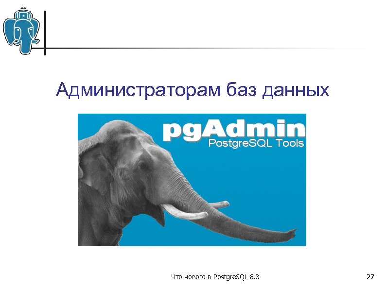 Администраторам баз данных Что нового в Postgre. SQL 8. 3 27 