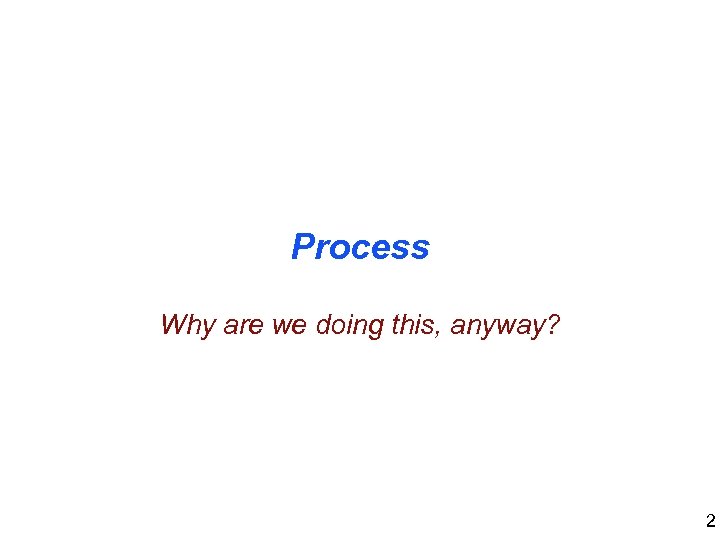 Process Why are we doing this, anyway? 2 