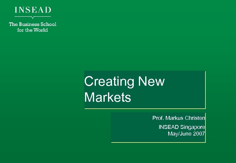 Creating New Markets Prof. Markus Christen INSEAD Singapore May/June 2007 
