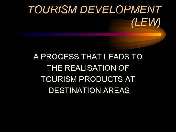 TOURISM DEVELOPMENT (LEW) A PROCESS THAT LEADS TO THE REALISATION OF TOURISM PRODUCTS AT