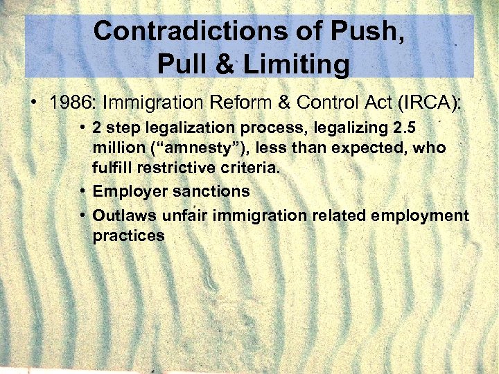 Contradictions of Push, Pull & Limiting • 1986: Immigration Reform & Control Act (IRCA):