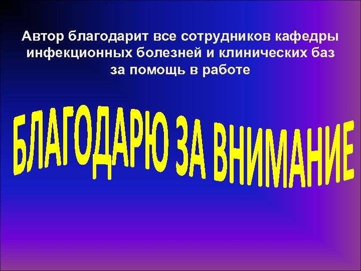Автор благодарит все сотрудников кафедры инфекционных болезней и клинических баз за помощь в работе