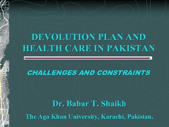 DEVOLUTION PLAN AND HEALTH CARE IN PAKISTAN CHALLENGES AND CONSTRAINTS Dr. Babar T. Shaikh