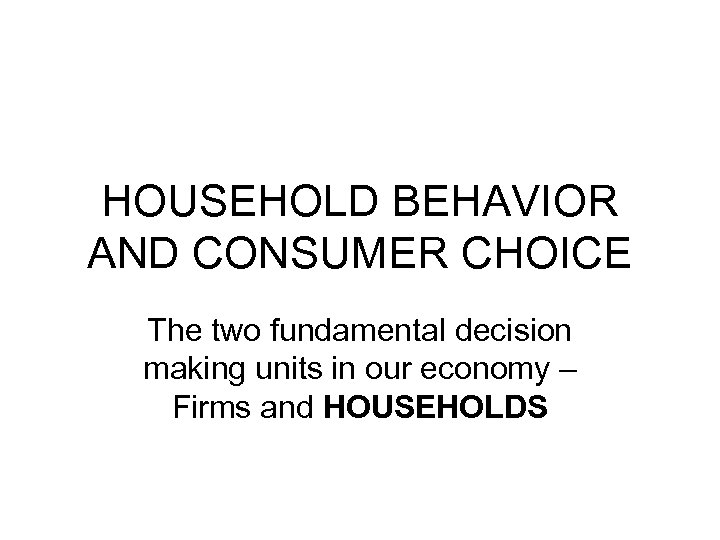 HOUSEHOLD BEHAVIOR AND CONSUMER CHOICE The two fundamental decision making units in our economy
