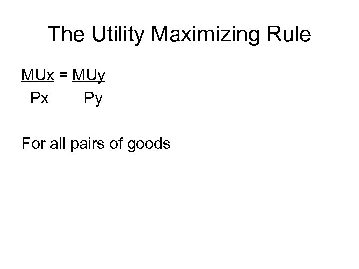 The Utility Maximizing Rule MUx = MUy Px Py For all pairs of goods